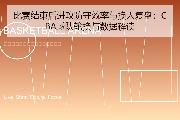 比赛结束后进攻防守效率与换人复盘：CBA球队轮换与数据解读